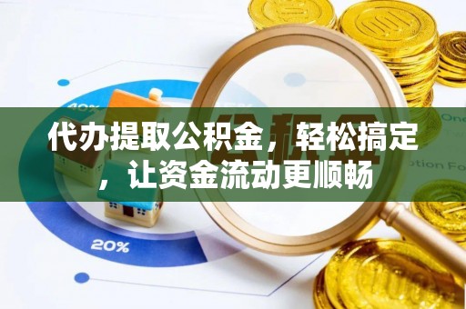 武穴代办提取公积金，轻松搞定，让资金流动更顺畅