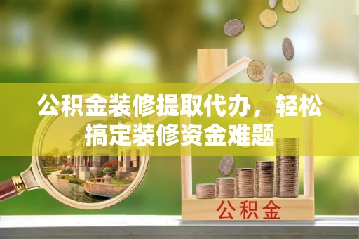 武穴公积金装修提取代办，轻松搞定装修资金难题
