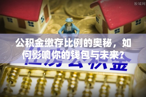 武穴公积金缴存比例的奥秘，如何影响你的钱包与未来？