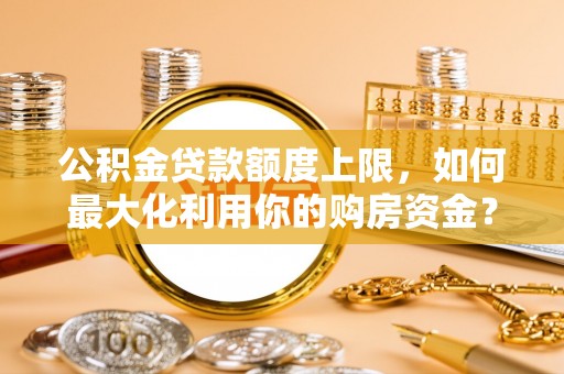武穴公积金贷款额度上限，如何最大化利用你的购房资金？