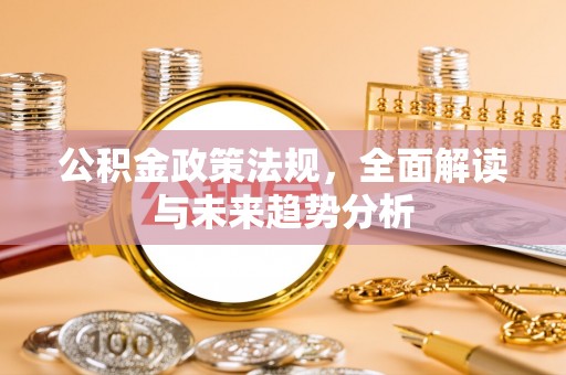 武穴公积金政策法规，全面解读与未来趋势分析