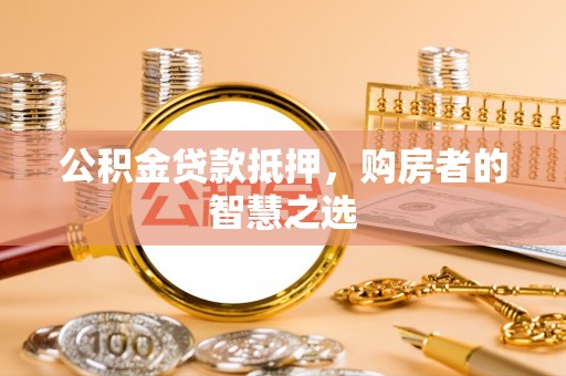 武穴公积金贷款抵押，购房者的智慧之选