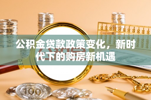武穴公积金贷款政策变化，新时代下的购房新机遇