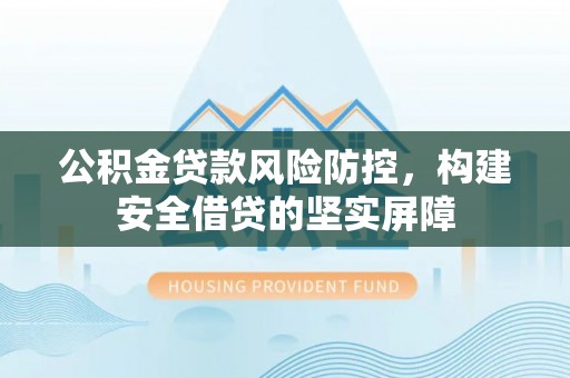 武穴公积金贷款风险防控，构建安全借贷的坚实屏障