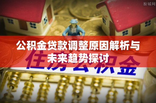 武穴公积金贷款调整原因解析与未来趋势探讨