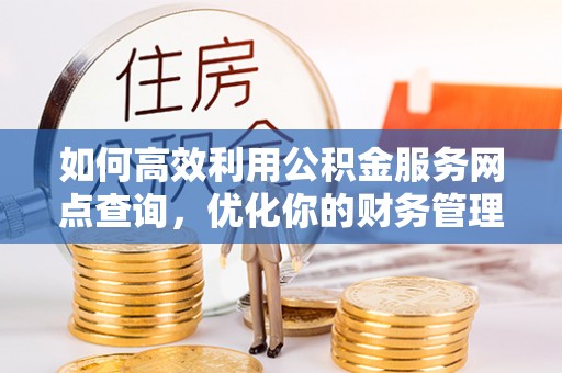 武穴如何高效利用公积金服务网点查询，优化你的财务管理