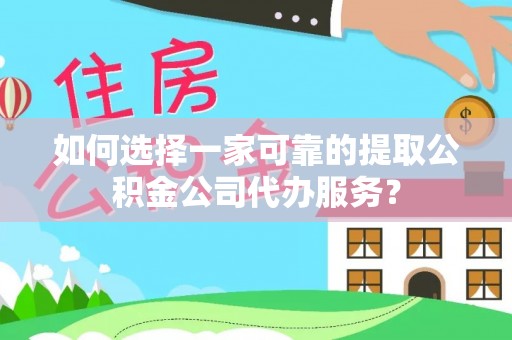武穴如何选择一家可靠的提取公积金公司代办服务？