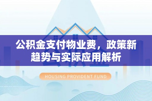 武穴公积金支付物业费，政策新趋势与实际应用解析