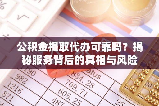 武穴公积金提取代办可靠吗？揭秘服务背后的真相与风险
