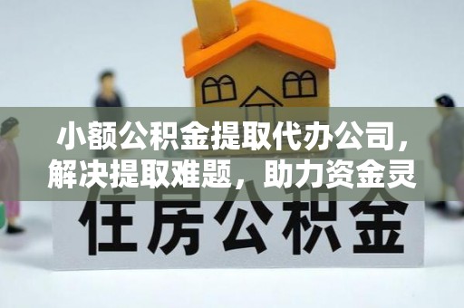 武穴小额公积金提取代办公司，解决提取难题，助力资金灵活使用