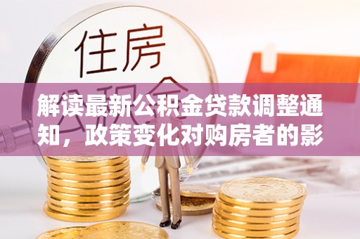 武穴解读最新公积金贷款调整通知，政策变化对购房者的影响