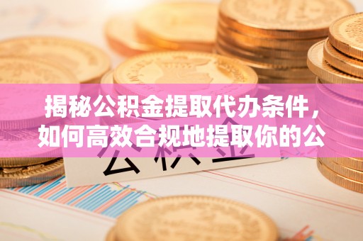 武穴揭秘公积金提取代办条件，如何高效合规地提取你的公积金