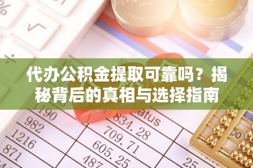 武穴代办公积金提取可靠吗？揭秘背后的真相与选择指南