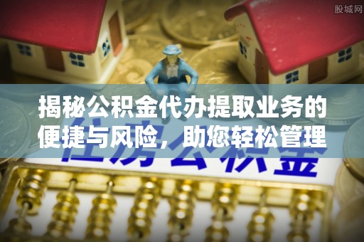 武穴揭秘公积金代办提取业务的便捷与风险，助您轻松管理财务