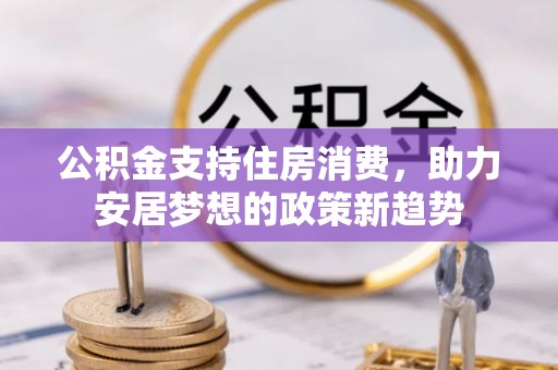 武穴公积金支持住房消费，助力安居梦想的政策新趋势