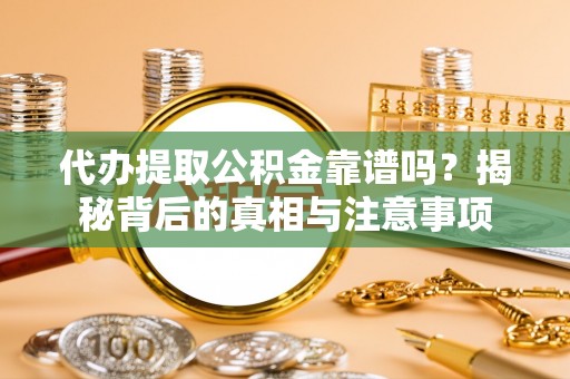 武穴代办提取公积金靠谱吗？揭秘背后的真相与注意事项
