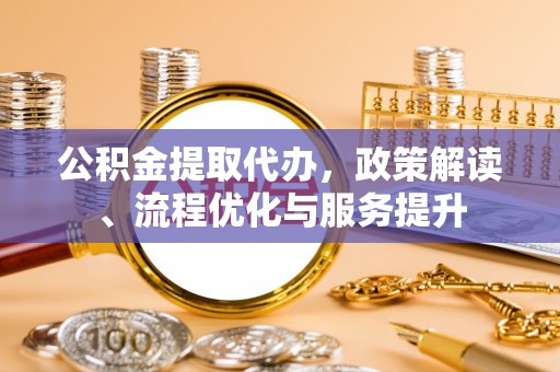 武穴公积金提取代办，政策解读、流程优化与服务提升