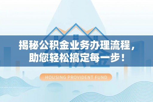 武穴揭秘公积金业务办理流程，助您轻松搞定每一步！