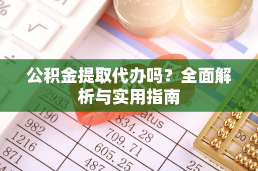 武穴公积金提取代办吗？全面解析与实用指南