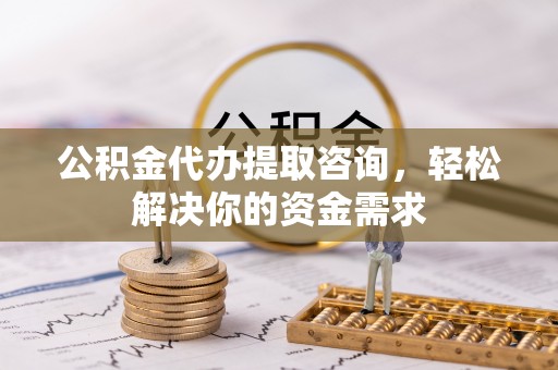 武穴公积金代办提取咨询，轻松解决你的资金需求