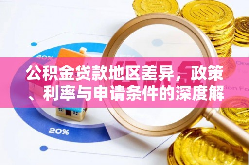 武穴公积金贷款地区差异，政策、利率与申请条件的深度解析