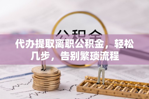 武穴代办提取离职公积金，轻松几步，告别繁琐流程
