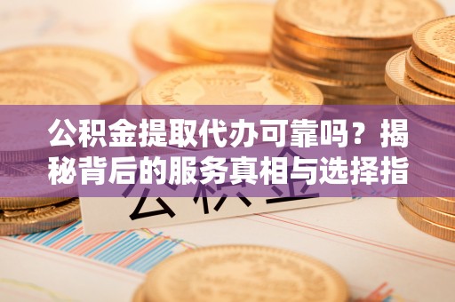 武穴公积金提取代办可靠吗？揭秘背后的服务真相与选择指南