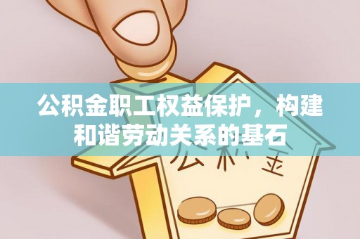 武穴公积金职工权益保护，构建和谐劳动关系的基石