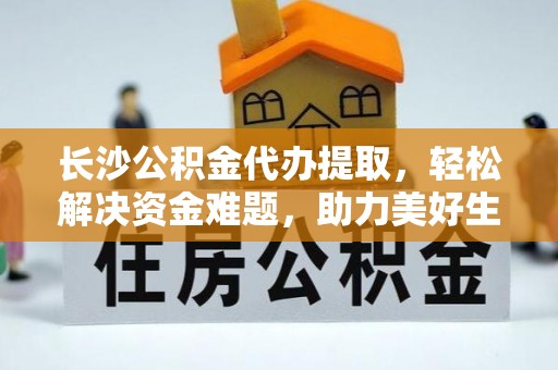 武穴长沙公积金代办提取，轻松解决资金难题，助力美好生活