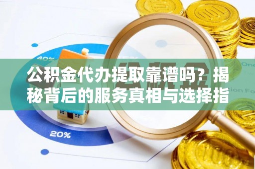 武穴公积金代办提取靠谱吗？揭秘背后的服务真相与选择指南
