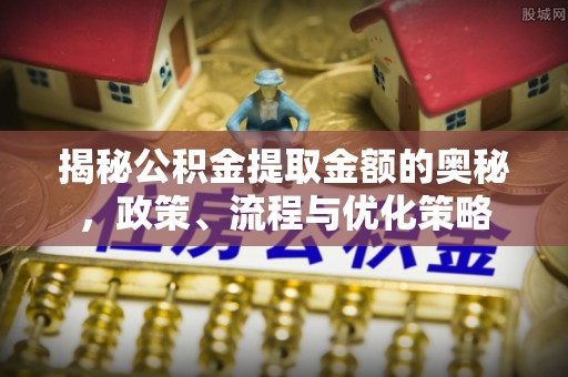 武穴揭秘公积金提取金额的奥秘，政策、流程与优化策略