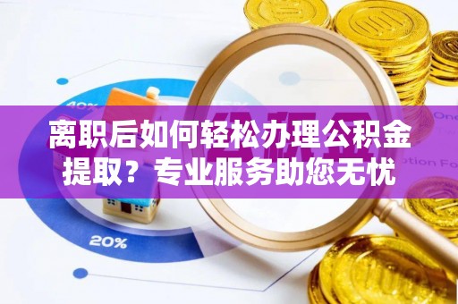 武穴离职后如何轻松办理公积金提取？专业服务助您无忧