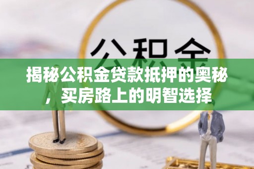 武穴揭秘公积金贷款抵押的奥秘，买房路上的明智选择