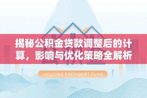 武穴揭秘公积金贷款调整后的计算，影响与优化策略全解析