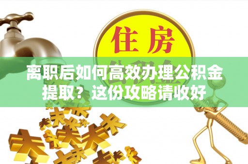 武穴离职后如何高效办理公积金提取？这份攻略请收好