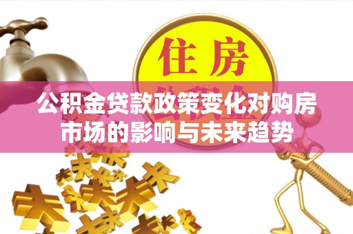 武穴公积金贷款政策变化对购房市场的影响与未来趋势