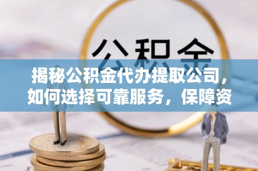 武穴揭秘公积金代办提取公司，如何选择可靠服务，保障资金安全