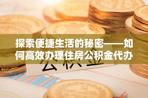武穴探索便捷生活的秘密——如何高效办理住房公积金代办提取