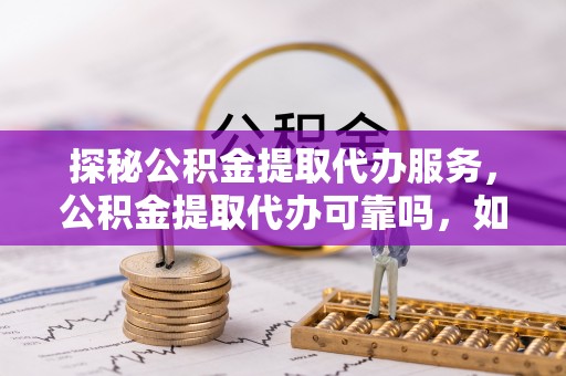 武穴探秘公积金提取代办服务，公积金提取代办可靠吗，如何选择值得信赖的机构？