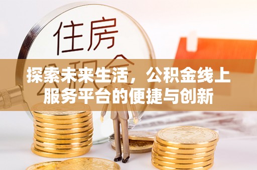 武穴探索未来生活，公积金线上服务平台的便捷与创新