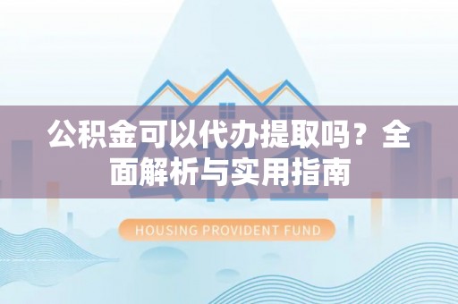 武穴公积金可以代办提取吗？全面解析与实用指南