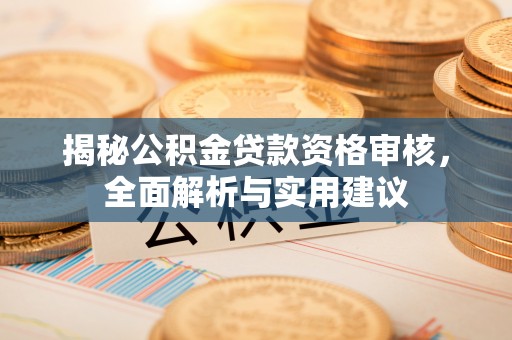 武穴揭秘公积金贷款资格审核，全面解析与实用建议