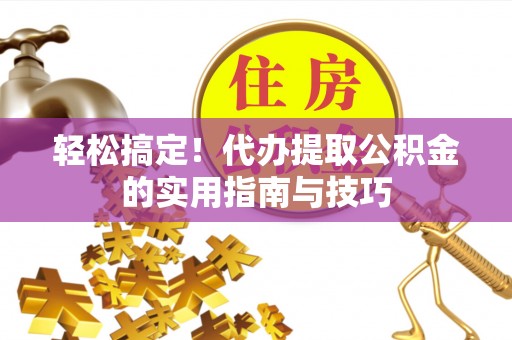 武穴轻松搞定！代办提取公积金的实用指南与技巧