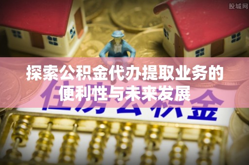 武穴探索公积金代办提取业务的便利性与未来发展