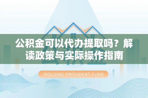 武穴公积金可以代办提取吗？解读政策与实际操作指南