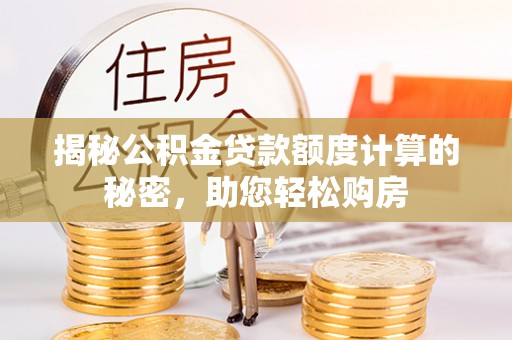 武穴揭秘公积金贷款额度计算的秘密，助您轻松购房