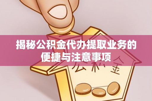 武穴揭秘公积金代办提取业务的便捷与注意事项