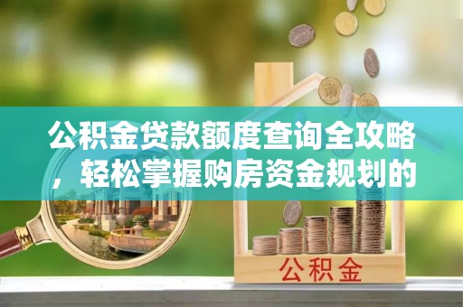 武穴公积金贷款额度查询全攻略，轻松掌握购房资金规划的关键