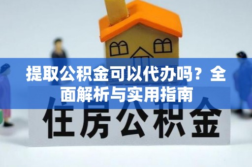 武穴提取公积金可以代办吗？全面解析与实用指南