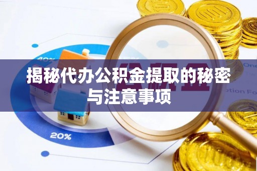 武穴揭秘代办公积金提取的秘密与注意事项
